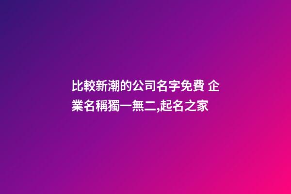 比較新潮的公司名字免費 企業名稱獨一無二,起名之家-第1張-公司起名-玄機派